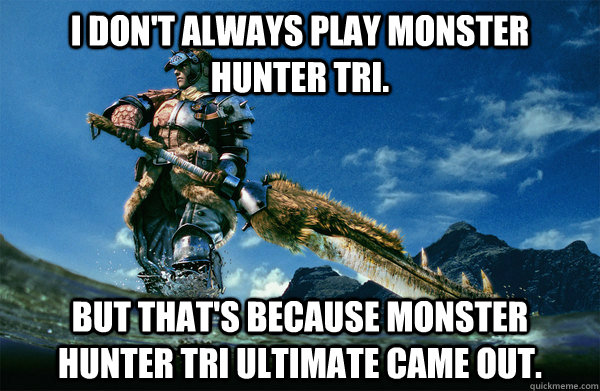 I don't always play Monster Hunter tri. But that's because Monster Hunter Tri Ultimate came out.  The Most Interesting Monster Hunter In the World