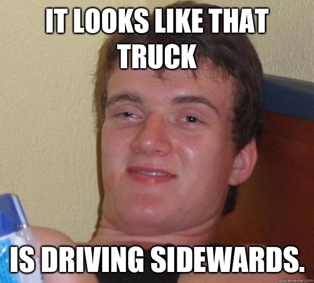 It looks like that truck Is driving sidewards.  10 Guy