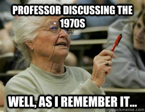 Professor discussing the 1970s Well, as I remember it...  Senior College Student