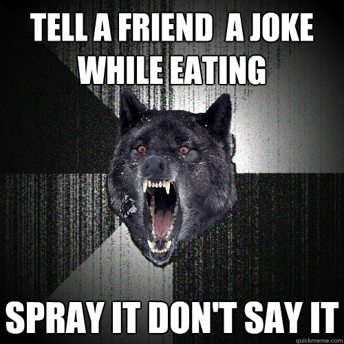 Tell a friend  a joke while eating Spray it don't say it  Insanity Wolf