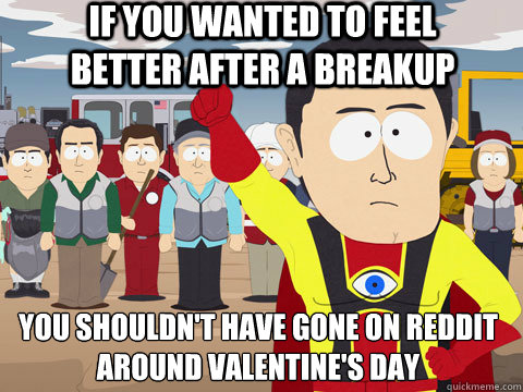 If you wanted to feel better after a breakup you shouldn't have gone on reddit around valentine's day   Captain Hindsight