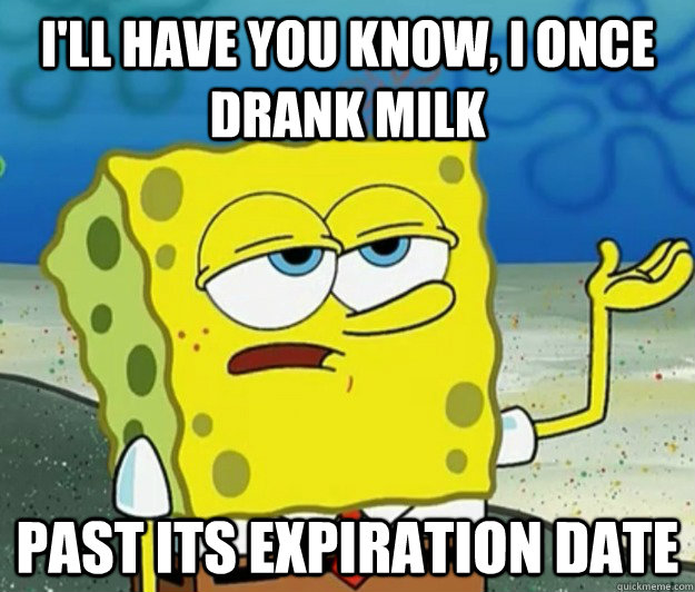 I'll have you know, I once drank milk past its expiration date  Tough Spongebob