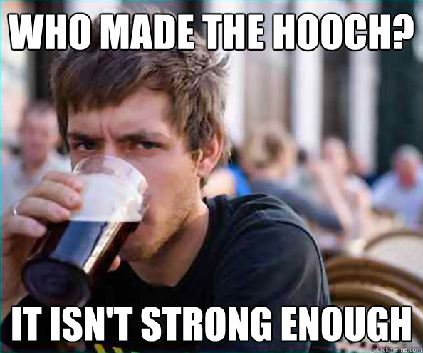 Who made the hooch? It isn't strong enough  College Senior