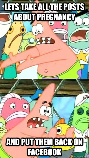 Lets take all the posts about pregnancy and put them back on facebook - Lets take all the posts about pregnancy and put them back on facebook  Push it somewhere else Patrick