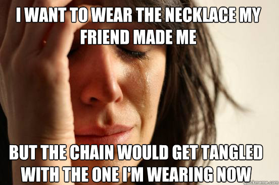 I WANT TO WEAR THE NECKLACE MY FRIEND MADE ME
 BUT THE CHAIN WOULD GET TANGLED WITH THE ONE I'M WEARING NOW Caption 3 goes here  First World Problems