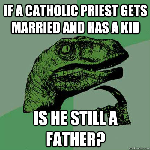 if a catholic priest gets married and has a kid is he still a father? - if a catholic priest gets married and has a kid is he still a father?  Philosoraptor