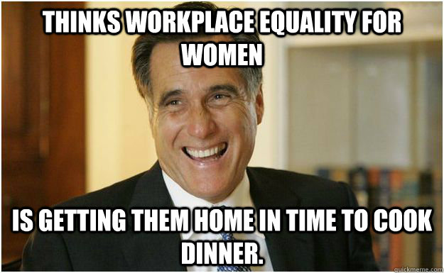 Thinks workplace equality for women Is getting them home in time to cook dinner.  Mitt Romney