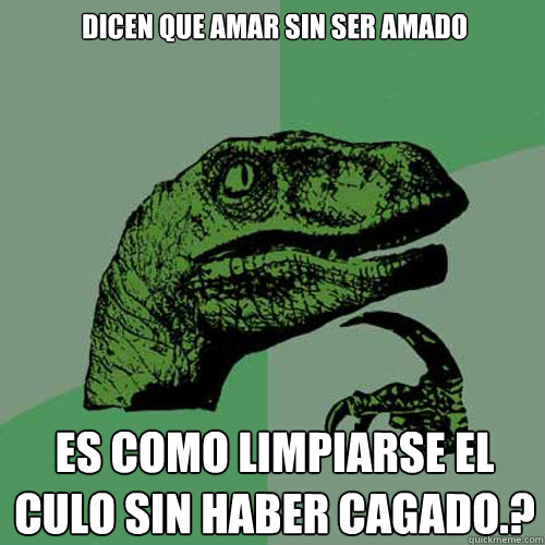 Dicen que amar sin ser amado es como limpiarse el culo sin haber cagado.? - Dicen que amar sin ser amado es como limpiarse el culo sin haber cagado.?  Philosoraptor
