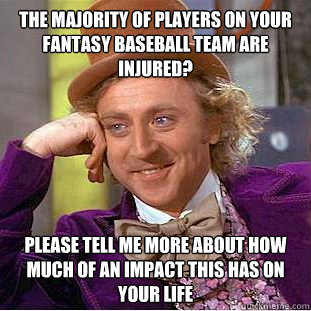 The majority of players on your fantasy baseball team are injured? please tell me more about how much of an impact this has on your life  Condescending Wonka
