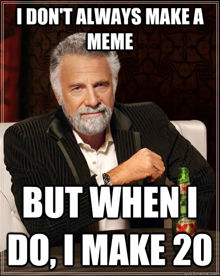 I don't always make a meme but when I do, i make 20 - I don't always make a meme but when I do, i make 20  The Most Interesting Man In The World