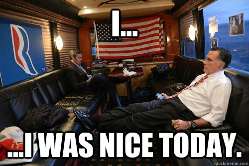 I... ...I was nice today.  Sudden Realization Romney