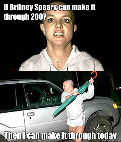 If Britney Spears can make it through 2007 Then I can make it through today - If Britney Spears can make it through 2007 Then I can make it through today  Britney in 2007