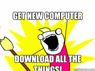 Get new computer Download all the things!  All The Things