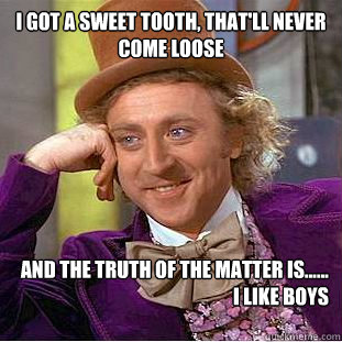I got a sweet tooth, that'll never come loose
  And the truth of the matter is......
I like boys
   Creepy Wonka