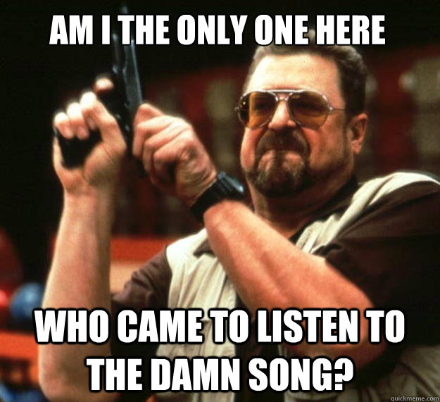 Am I the only one here WHO CAME TO LISTEN TO THE DAMN SONG?  Walter
