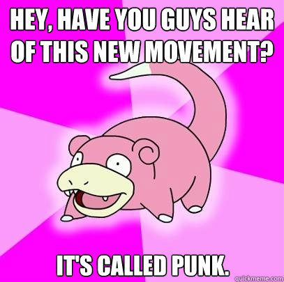 Hey, have you guys hear of this new movement? It's called PUNK.  Slowpoke