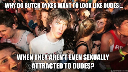 Why do butch dykes want to look like dudes ... when they aren't even sexually attracted to dudes?  Sudden Clarity Clarence