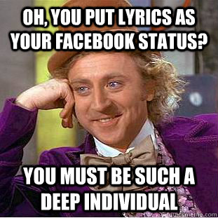 Oh, you put lyrics as your facebook status? You must be such a deep individual  Creepy Wonka