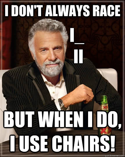 I don't always race but when I do, I USE chairs!  
I_
 II  The Most Interesting Man In The World