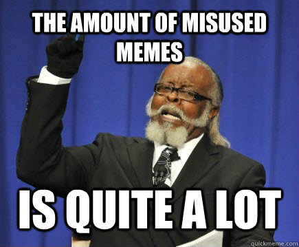 the amount of misused memes is quite a lot  Too Damn High