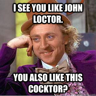 I see you like John Loctor. You also like this cocktor?  Condescending Wonka