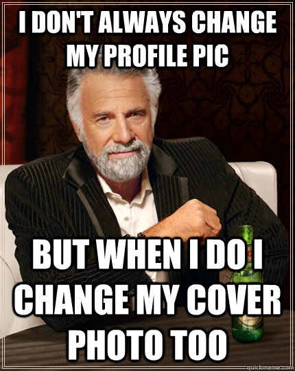 I don't always change my profile pic but when I do I change my cover photo too - I don't always change my profile pic but when I do I change my cover photo too  The Most Interesting Man In The World