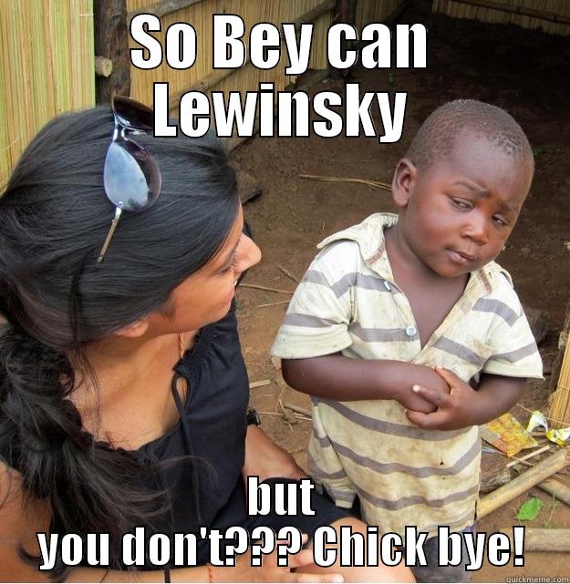SO BEY CAN LEWINSKY BUT YOU DON'T??? CHICK BYE! Skeptical Third World Kid