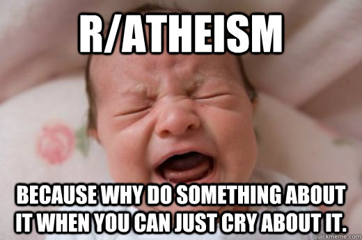 R/ATHEISM Because why do something about it when you can just cry about it.  