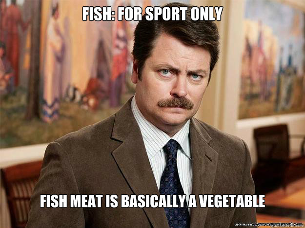 Fish: For sport only fish meat is basically a vegetable - Fish: For sport only fish meat is basically a vegetable  Ron Swansons Words of Wisdom