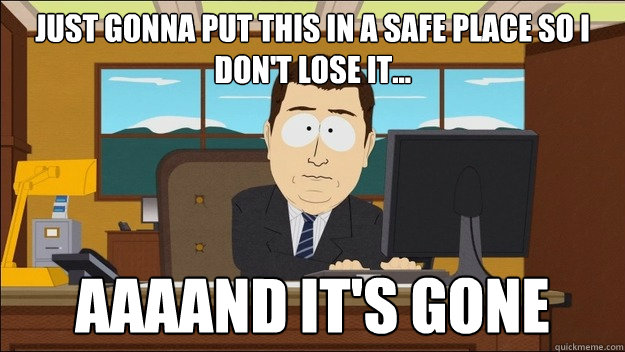 Just gonna put this in a safe place so I don't lose it... AAAAND It's gone  aaaand its gone