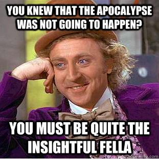 You knew that the apocalypse was not going to happen? You must be quite the insightful fella  Condescending Wonka