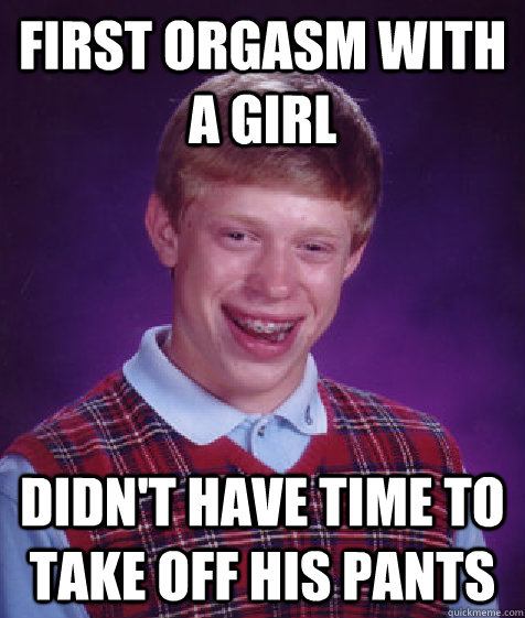 FIRST ORGASM WITH A GIRL  DIDN'T Have time to take off his pants  Bad Luck Brian
