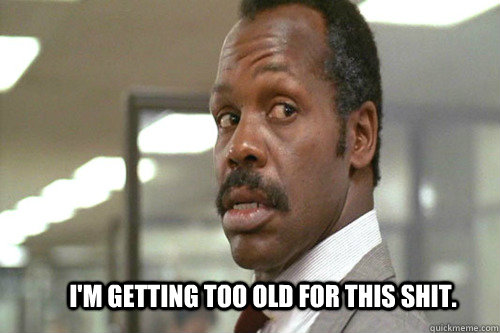 I'm getting too old for this shit. - I'm getting too old for this shit.  Old Man Murtaugh