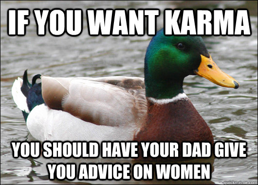 if you want karma  you should have your dad give you advice on women  Actual Advice Mallard