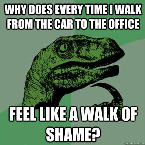 Why does every time I walk from the car to the office feel like a walk of shame?  Philosoraptor