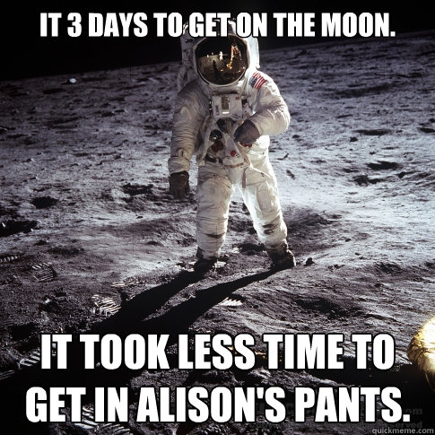 It 3 days to get on the moon. It took less time to get in Alison's pants.  Buzz Aldrin