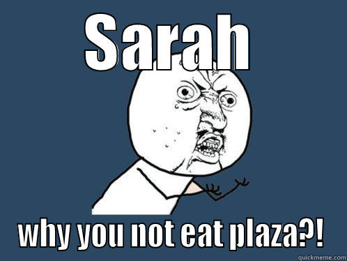 SARAH WHY YOU NOT EAT PLAZA?! Y U No