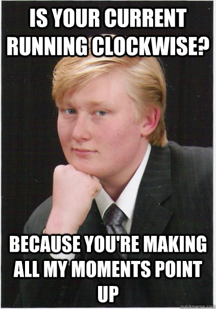 Is your current running clockwise? because you're making all my moments point up - Is your current running clockwise? because you're making all my moments point up  Seductive Nerd