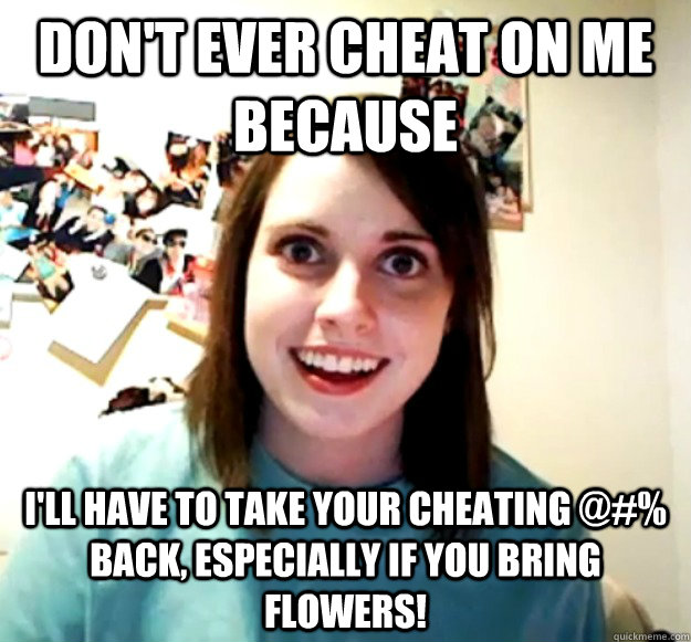 Don't ever cheat on me because i'll have to take your cheating @#% back, especially if you bring flowers! - Don't ever cheat on me because i'll have to take your cheating @#% back, especially if you bring flowers!  Overly Attached Girlfriend
