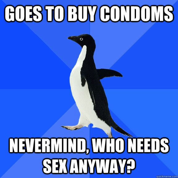 Goes to buy condoms Nevermind, who needs sex anyway?  Socially Awkward Penguin