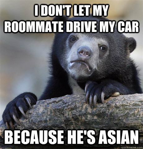 I don't let my roommate drive my car because he's Asian  - I don't let my roommate drive my car because he's Asian   Confession Bear