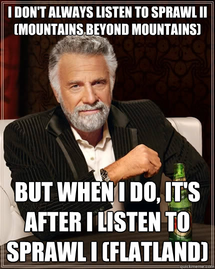 I don't always listen to Sprawl II (Mountains beyond Mountains) But when I do, it's after I listen to Sprawl I (Flatland) - I don't always listen to Sprawl II (Mountains beyond Mountains) But when I do, it's after I listen to Sprawl I (Flatland)  The Most Interesting Man In The World