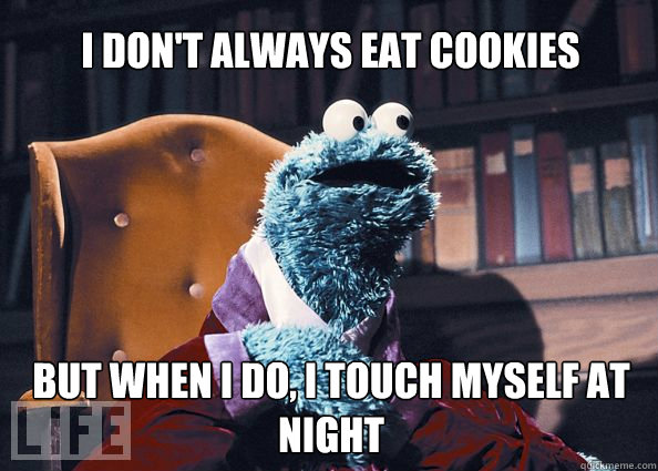 I don't always eat cookies but when i do, i touch myself at night  Cookieman
