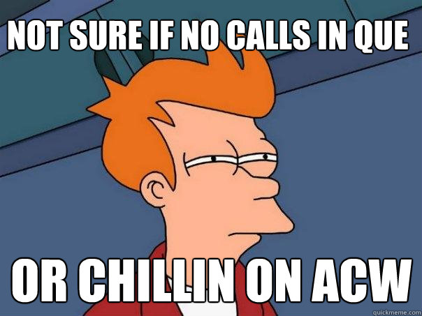 Not sure if no calls in que Or chillin on acw  Futurama Fry