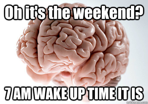 Oh it's the weekend? 7 AM WAKE UP TIME IT IS  - Oh it's the weekend? 7 AM WAKE UP TIME IT IS   Scumbag Brain