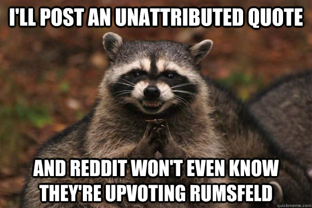 I'll post an unattributed quote and reddit won't even know they're upvoting rumsfeld  Evil Plotting Raccoon