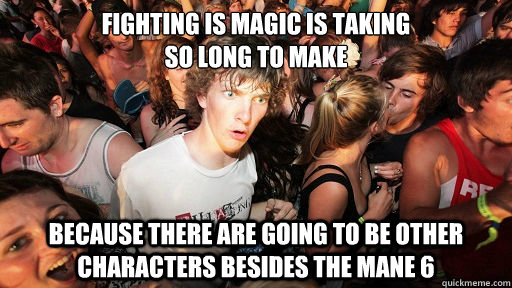 Fighting is magic is taking 
so long to make because there are going to be other characters besides the mane 6  Sudden Clarity Clarence Neopet