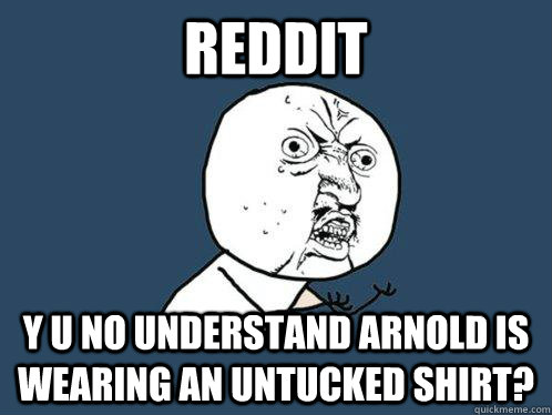 Reddit y u no understand arnold is wearing an untucked shirt?  Y U No
