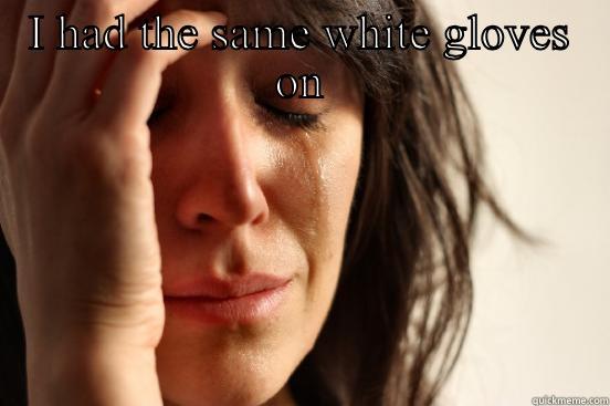 I HAD THE SAME WHITE GLOVES ON  First World Problems