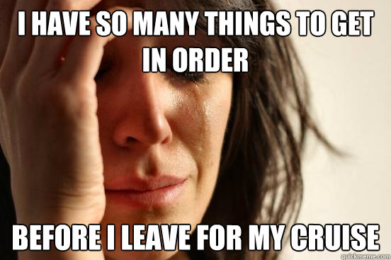 i have so many things to get in order  before i leave for my cruise  First World Problems